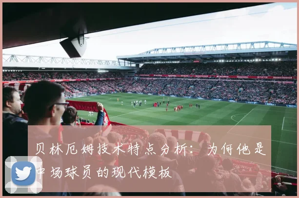 贝林厄姆技术特点分析:为何他是中场球员的现代模板