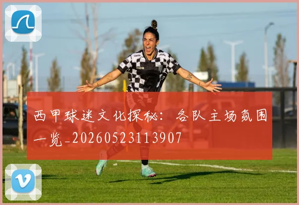 西甲球迷文化探秘：各队主场氛围一览_20260523113907