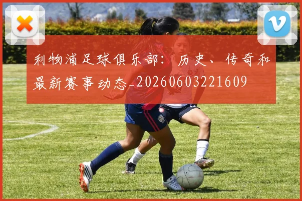 利物浦足球俱乐部:历史、传奇和最新赛事动态_20260603221609