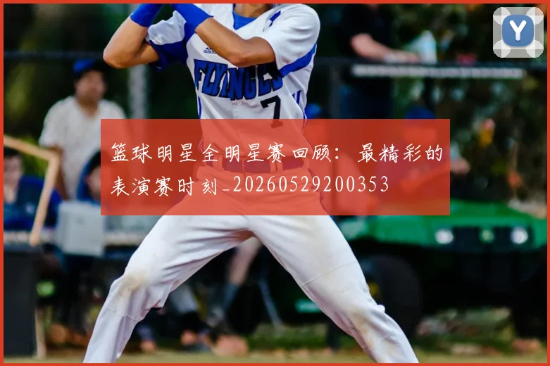 篮球明星全明星赛回顾：最精彩的表演赛时刻_20260529200353