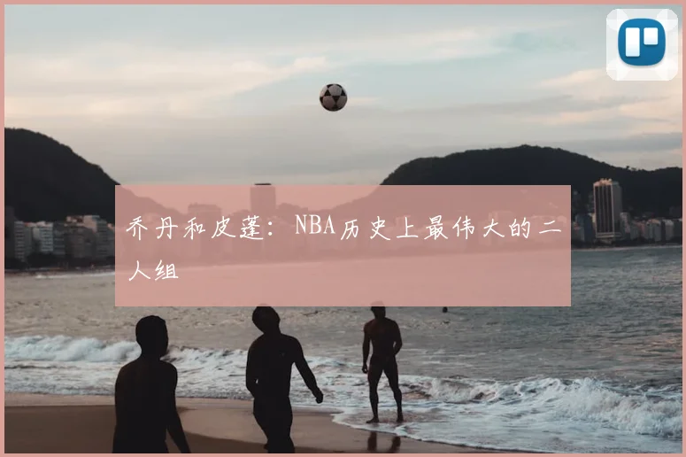 乔丹和皮蓬：NBA历史上最伟大的二人组