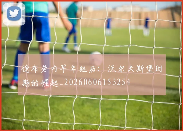 德布劳内早年经历：沃尔夫斯堡时期的崛起_20260606153254