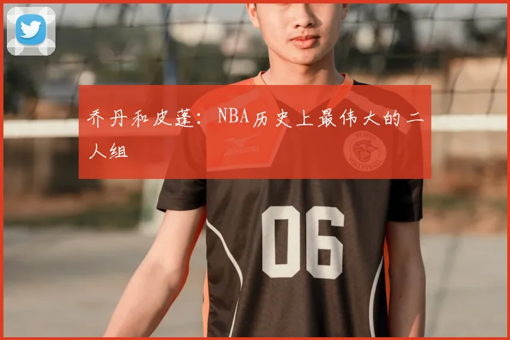 乔丹和皮蓬：NBA历史上最伟大的二人组
