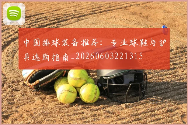 中国排球装备推荐:专业球鞋与护具选购指南_20260603221315