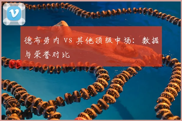 德布劳内 vs 其他顶级中场：数据与荣誉对比