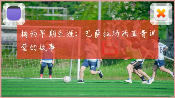 梅西早期生涯：巴萨拉玛西亚青训营的故事