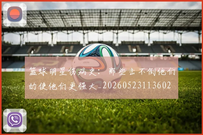 篮球明星伤病史：那些击不倒他们的使他们更强大_20260523113602