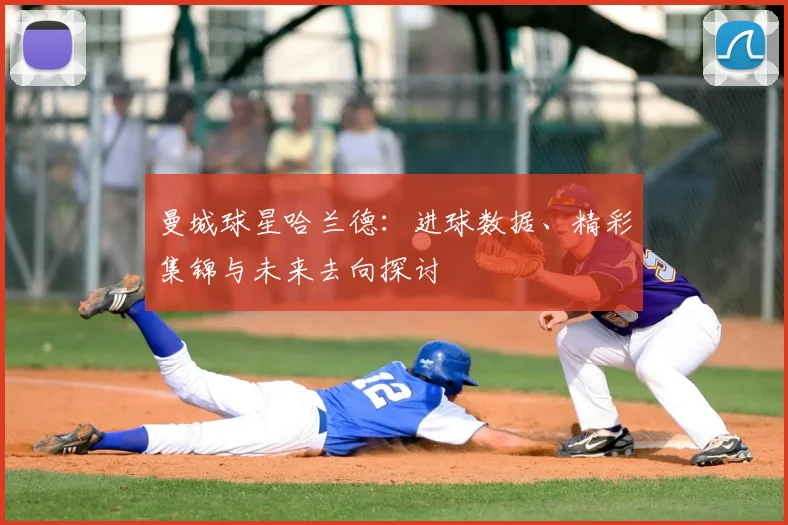 曼城球星哈兰德：进球数据、精彩集锦与未来去向探讨