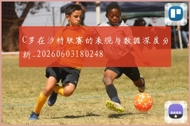 C罗在沙特联赛的表现与数据深度分析_20260603180248