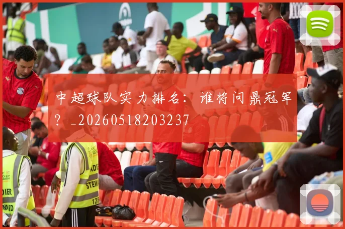 中超球队实力排名：谁将问鼎冠军？_20260518203237