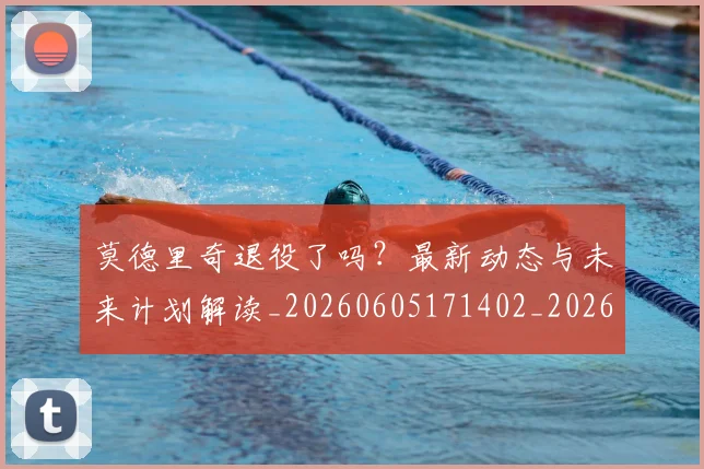 莫德里奇退役了吗?最新动态与未来计划解读_20260605171402_20260703181756