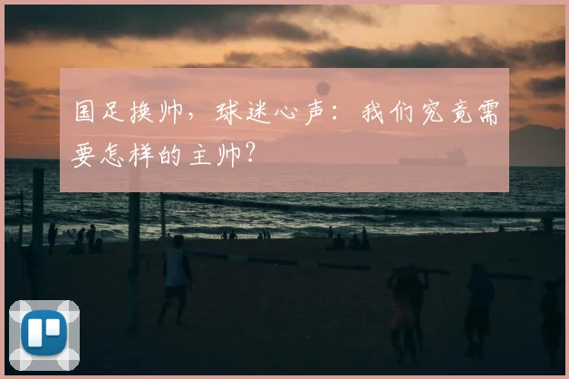 国足换帅,球迷心声:我们究竟需要怎样的主帅?