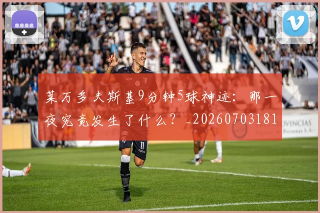 莱万多夫斯基9分钟5球神迹：那一夜究竟发生了什么？_20260703181758