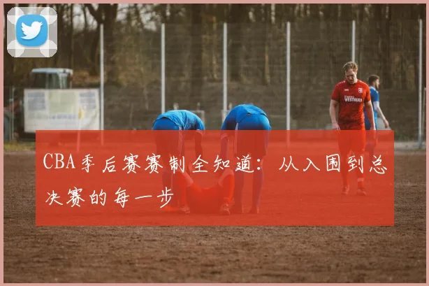 CBA季后赛赛制全知道:从入围到总决赛的每一步