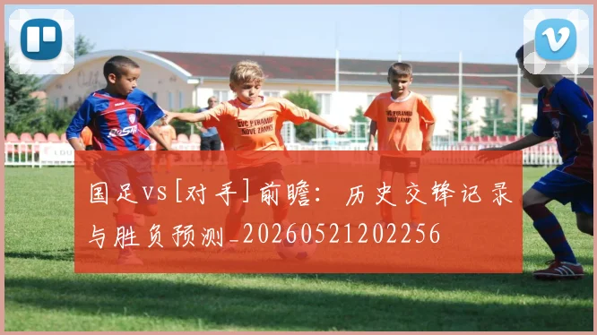 国足vs[对手]前瞻：历史交锋记录与胜负预测_20260521202256