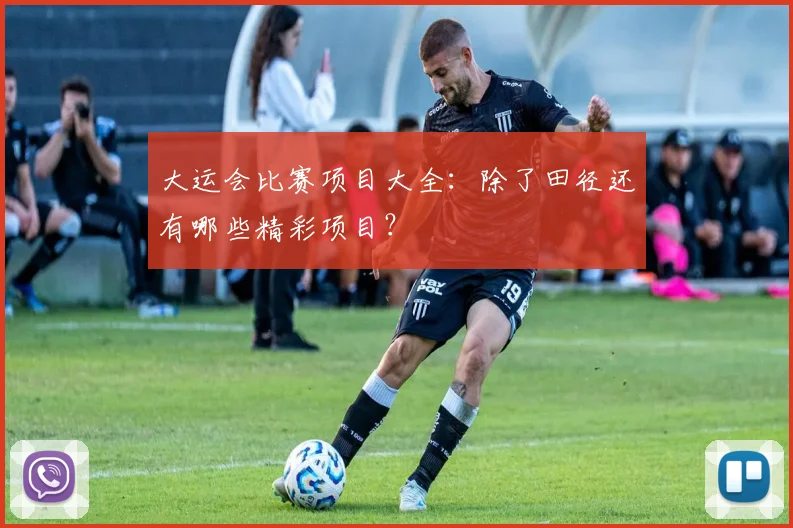 大运会比赛项目大全:除了田径还有哪些精彩项目?