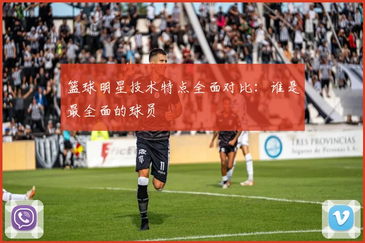 篮球明星技术特点全面对比：谁是最全面的球员