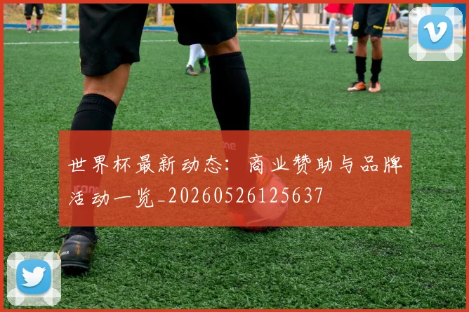世界杯最新动态:商业赞助与品牌活动一览_20260526125637