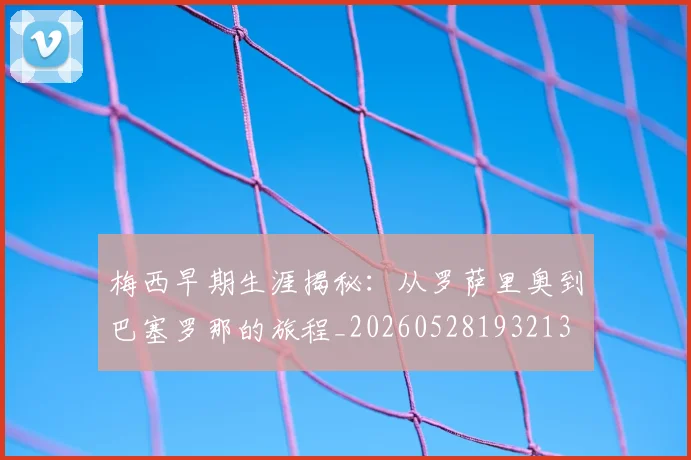 梅西早期生涯揭秘：从罗萨里奥到巴塞罗那的旅程_20260528193213