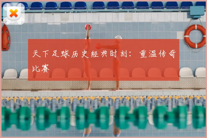 天下足球历史经典时刻：重温传奇比赛