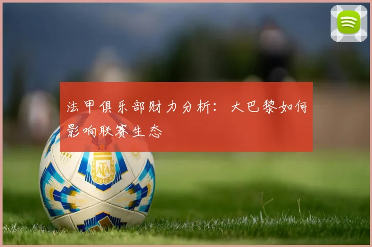 法甲俱乐部财力分析：大巴黎如何影响联赛生态