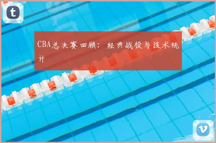 CBA总决赛回顾:经典战役与技术统计