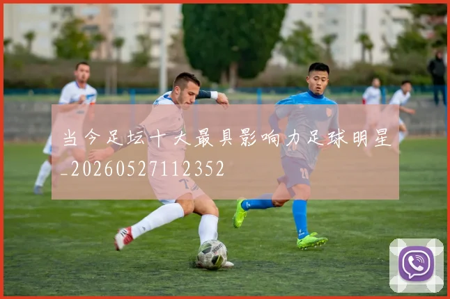 当今足坛十大最具影响力足球明星_20260527112352