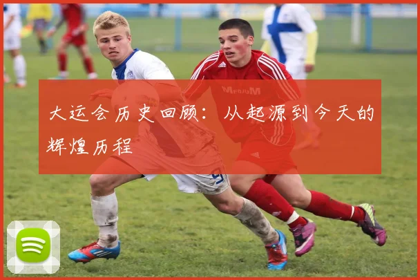 大运会历史回顾:从起源到今天的辉煌历程