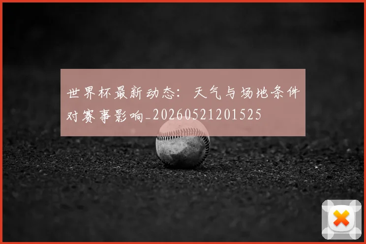 世界杯最新动态:天气与场地条件对赛事影响_20260521201525