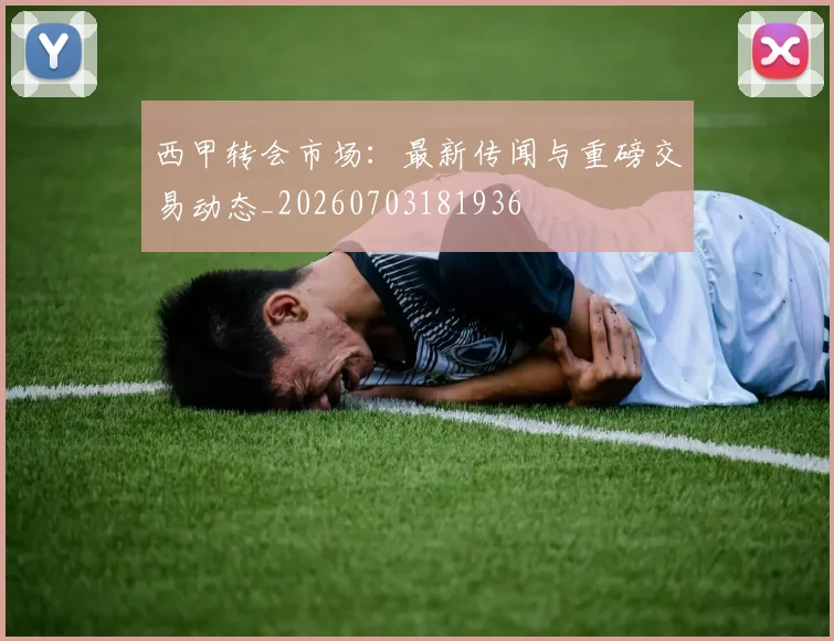 西甲转会市场：最新传闻与重磅交易动态_20260703181936