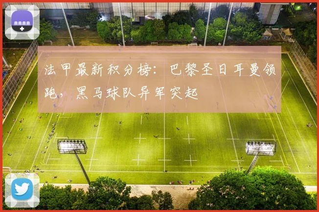 法甲最新积分榜:巴黎圣日耳曼领跑,黑马球队异军突起
