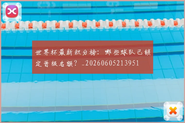 世界杯最新积分榜:哪些球队已锁定晋级名额?_20260605213951