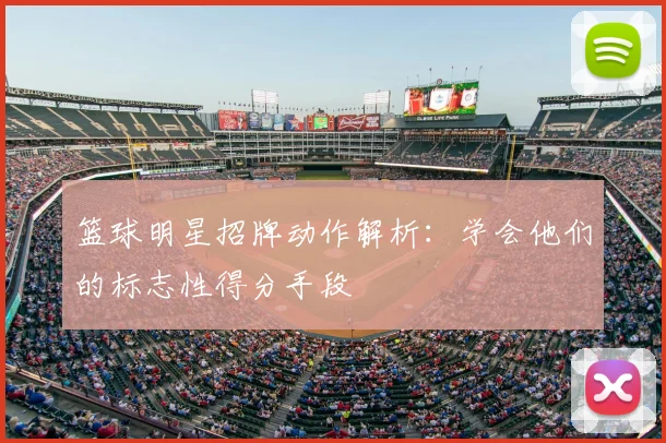 篮球明星招牌动作解析:学会他们的标志性得分手段