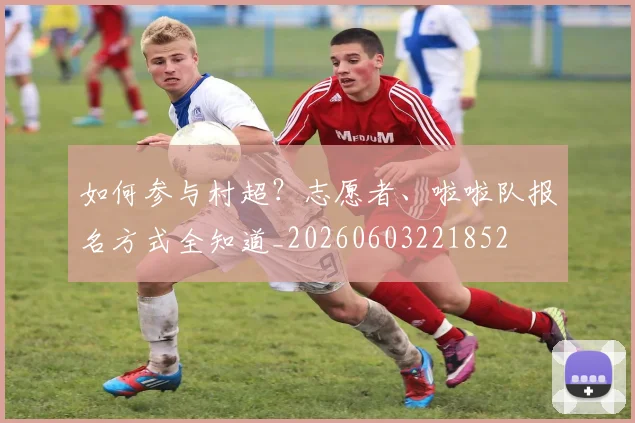 如何参与村超？志愿者、啦啦队报名方式全知道_20260603221852