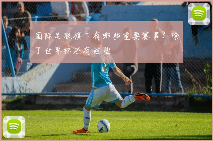 国际足联旗下有哪些重要赛事？除了世界杯还有这些