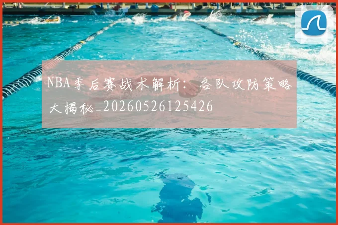 NBA季后赛战术解析：各队攻防策略大揭秘_20260526125426
