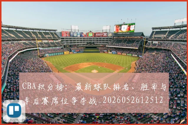 CBA积分榜：最新球队排名、胜率与季后赛席位争夺战_20260526125127