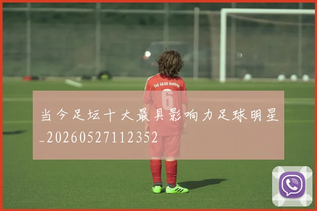 当今足坛十大最具影响力足球明星_20260527112352
