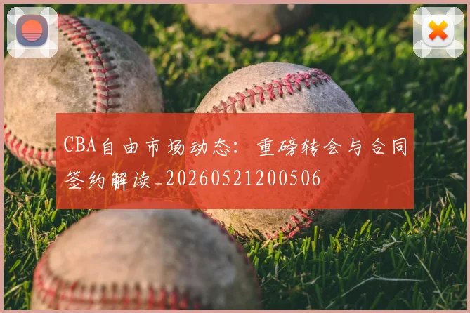 CBA自由市场动态：重磅转会与合同签约解读_20260521200506