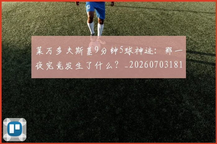 莱万多夫斯基9分钟5球神迹：那一夜究竟发生了什么？_20260703181758