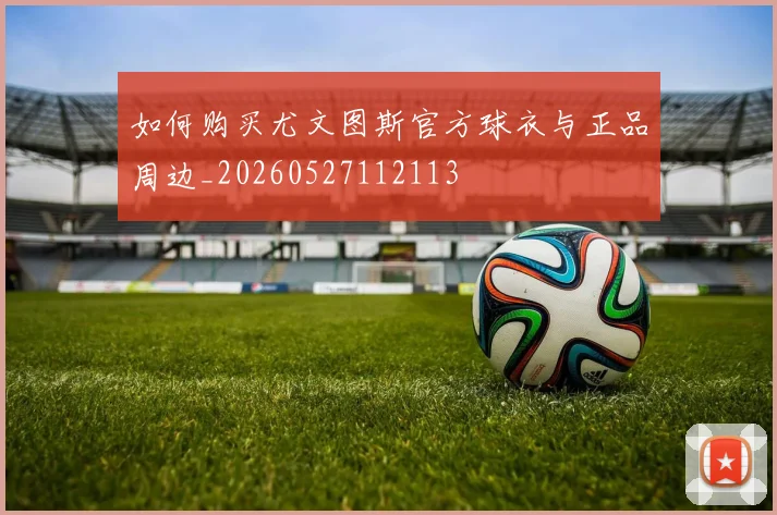 如何购买尤文图斯官方球衣与正品周边_20260527112113