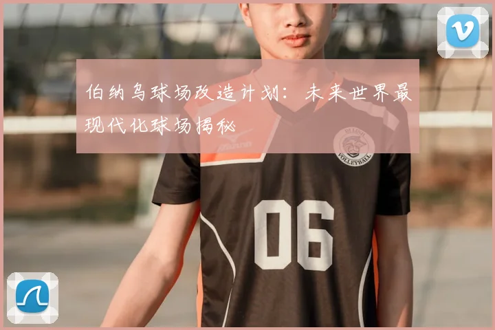 伯纳乌球场改造计划：未来世界最现代化球场揭秘