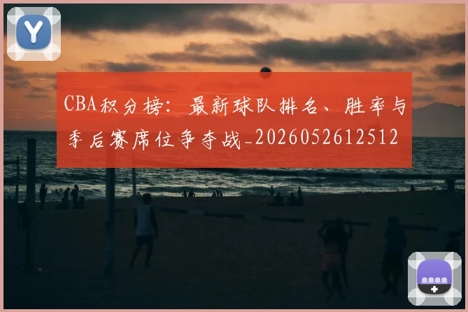 CBA积分榜：最新球队排名、胜率与季后赛席位争夺战_20260526125127