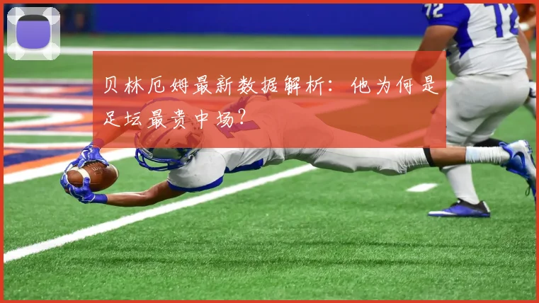 贝林厄姆最新数据解析：他为何是足坛最贵中场？