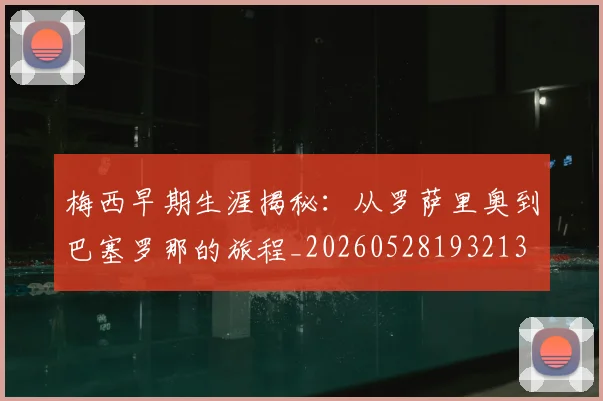 梅西早期生涯揭秘：从罗萨里奥到巴塞罗那的旅程_20260528193213