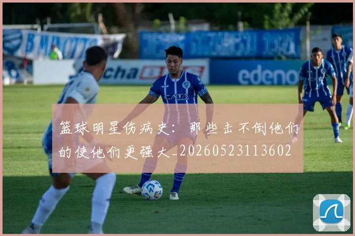 篮球明星伤病史：那些击不倒他们的使他们更强大_20260523113602