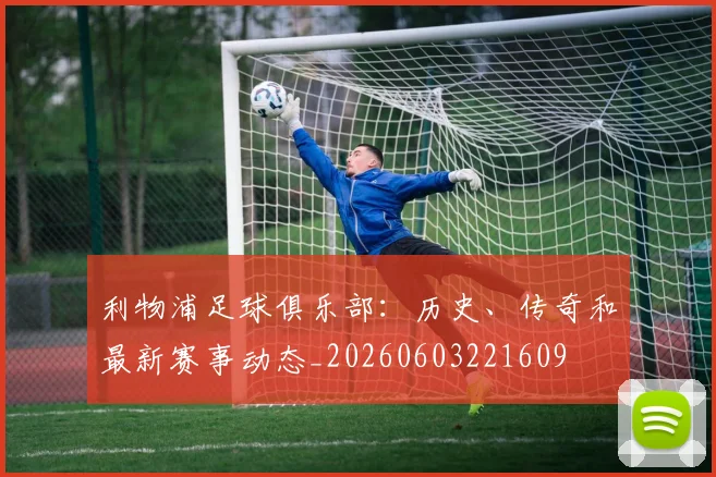 利物浦足球俱乐部：历史、传奇和最新赛事动态_20260603221609
