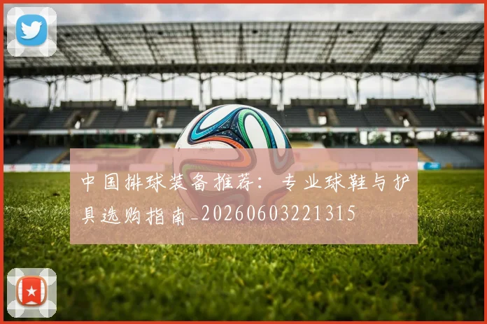 中国排球装备推荐：专业球鞋与护具选购指南_20260603221315