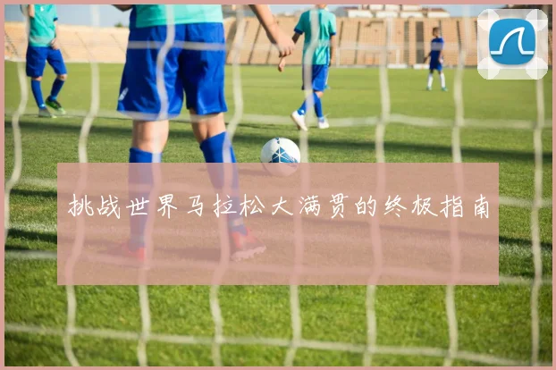 挑战世界马拉松大满贯的终极指南